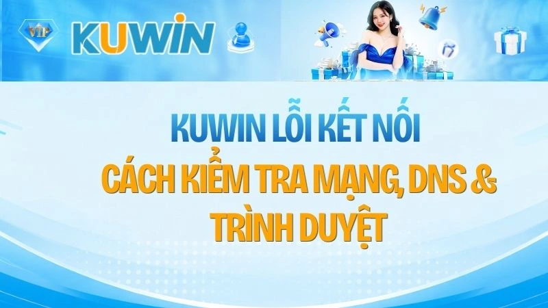 KUWIN Lỗi Kết Nối – Cách Kiểm Tra Mạng, DNS & Trình Duyệt