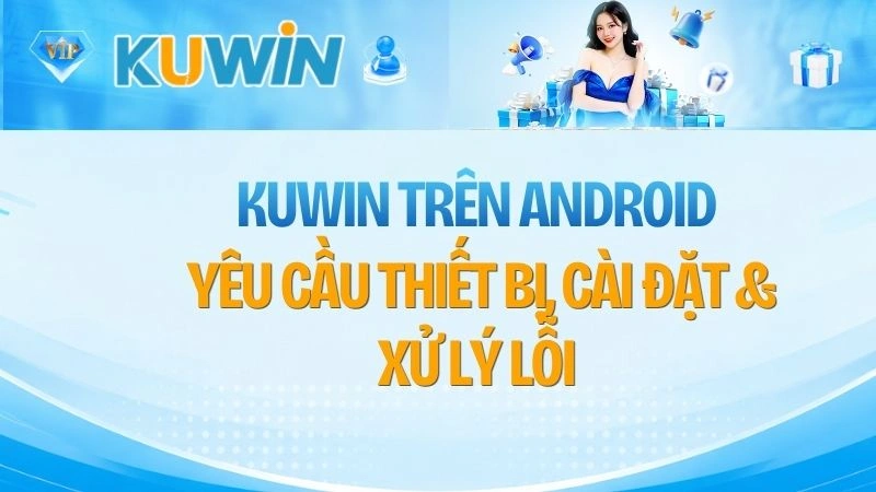 KUWIN Trên Android – Yêu Cầu Thiết Bị, Cài Đặt & Xử Lý Lỗi