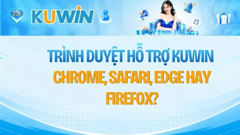 Trình Duyệt Hỗ Trợ KUWIN – Chrome, Safari, Edge Hay Firefox?